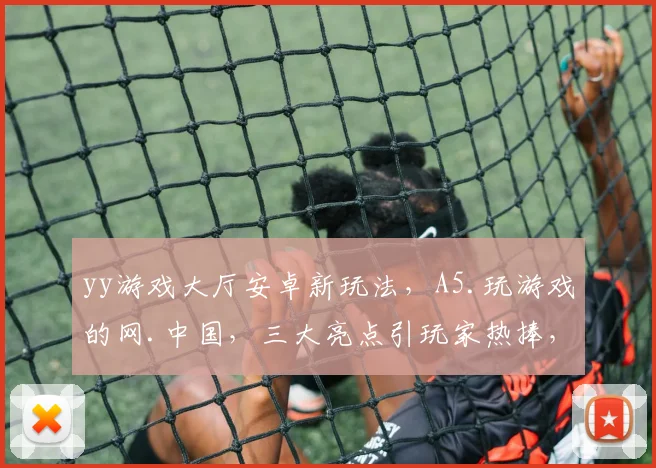 yy游戏大厅安卓新玩法，A5.玩游戏的网.中国，三大亮点引玩家热捧，体验非凡