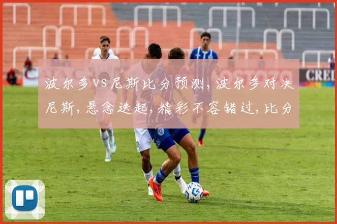 波尔多vs尼斯比分预测,波尔多对决尼斯,悬念迭起,精彩不容错过,比分预测谁将领先
