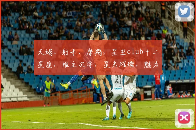 天蝎、射手、摩羯，星空club十二星座，谁主沉浮，星光璀璨，魅力无限。
