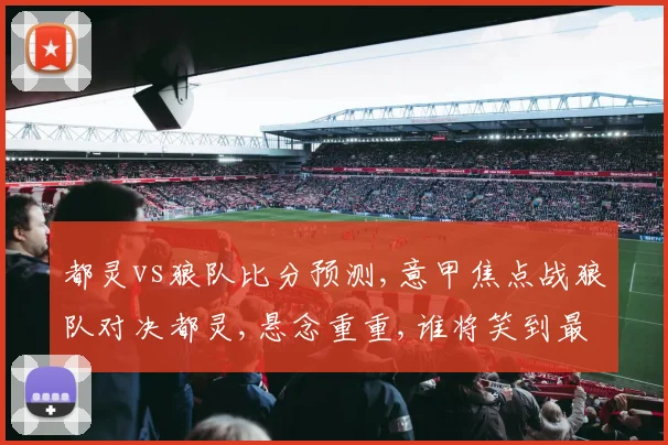 都灵vs狼队比分预测,意甲焦点战狼队对决都灵,悬念重重,谁将笑到最后