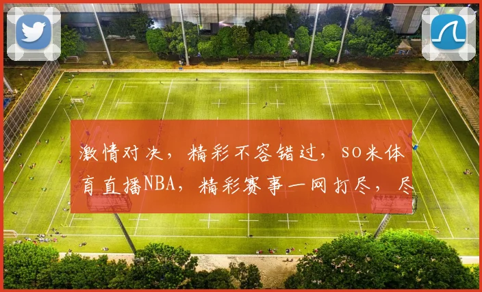 激情对决，精彩不容错过，so米体育直播NBA，精彩赛事一网打尽，尽享篮球盛宴