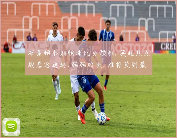 布莱顿和利物浦比分预测,英超焦点战悬念迭起,强强对决,谁将笑到最后