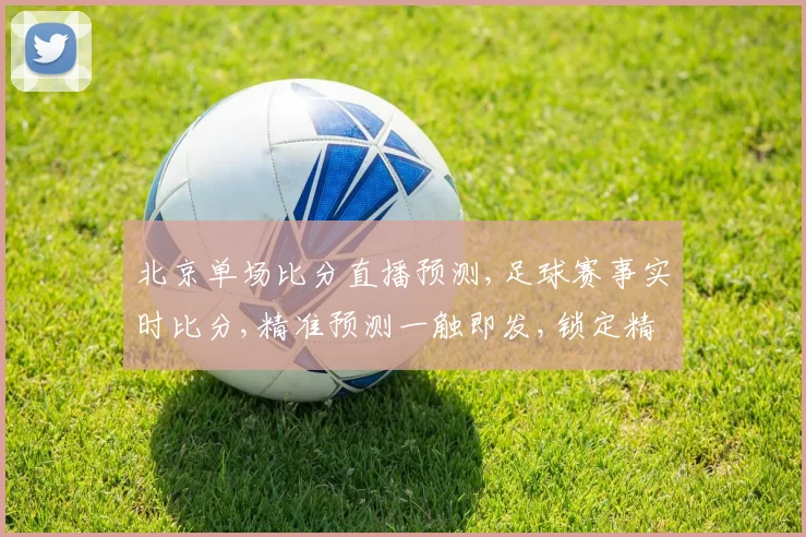 北京单场比分直播预测,足球赛事实时比分,精准预测一触即发,锁定精彩瞬间,不容错过