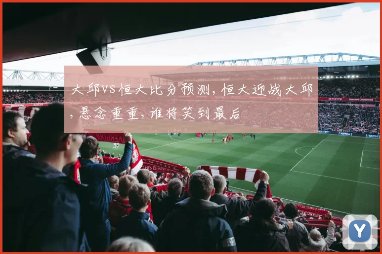 大邱vs恒大比分预测,恒大迎战大邱,悬念重重,谁将笑到最后